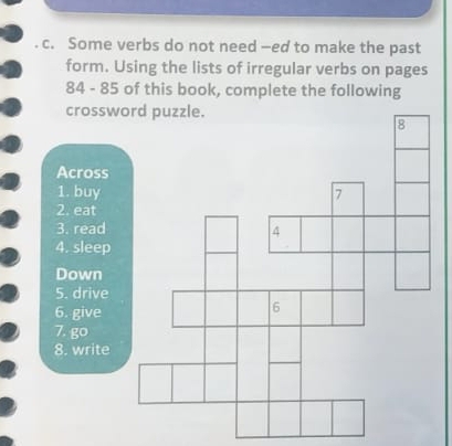 Some verbs do not need —ed to make the past 
form. Using the lists of irregular verbs on pages
84 - 85 of this book, complete the following 
crosswo 
Across 
2. eat 
3. read 
4. sleep 
Down 
5. drive 
6. give 
7. go