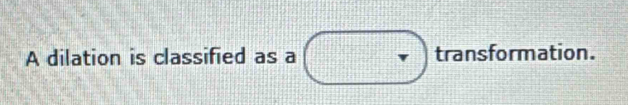 A dilation is classified as a transformation.