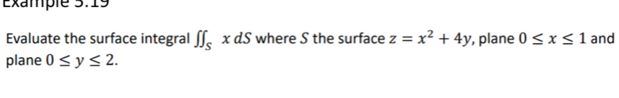 Example 5:19 
Evaluate the surface integral ∈t ∈t _S x dS where S the surface z=x^2+4y , plane 0≤ x≤ 1 and 
plane 0≤ y≤ 2.