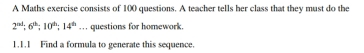 A Maths exercise consists of 100 questions. A teacher tells her class that they must do the
2^(ad); 6^(th); 10^(dt); 14^(th) … questions for homework. 
1.1.1 Find a formula to generate this sequence.