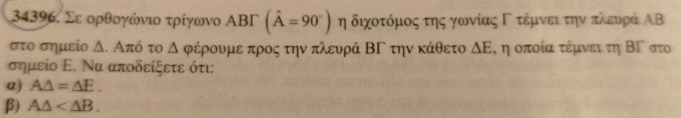 Σε ορθογώνιο τρίγωνο ΑBΓ (hat A=90°) η διχοτόμος της γωονίας Γ τέμνει την πλευρά ΑΒ
στο σημείο Δ. Από το △ ρέρουμε προς την πλευρά ΒΓ την κάθετο △ E , η οποία τέμνει τη ΒΓ στο 
σημείο Ε. Να αποδείξετε ότι: 
a) A△ =△ E. 
β) A△ .