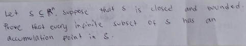 Let s⊂eq R^n. suppose that s is closed and wounded. 
Prove that every inpinite subset of s has an 
accumulation point in S.