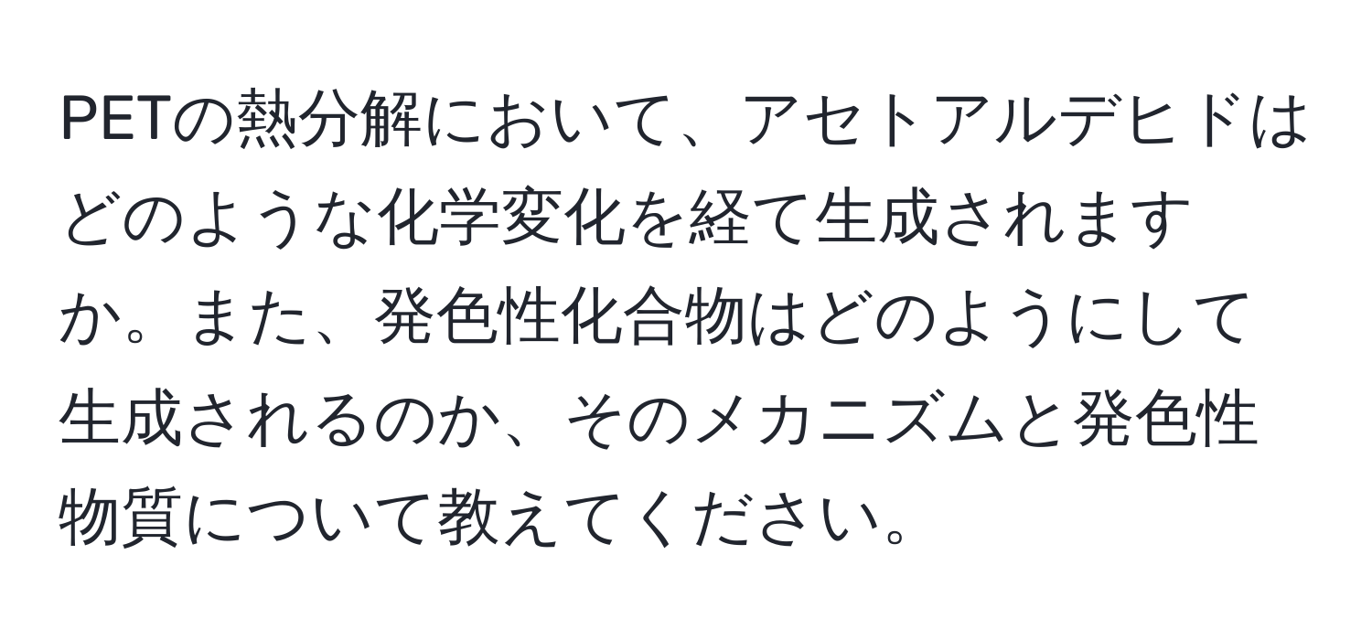 PETの熱分解において、アセトアルデヒドはどのような化学変化を経て生成されますか。また、発色性化合物はどのようにして生成されるのか、そのメカニズムと発色性物質について教えてください。