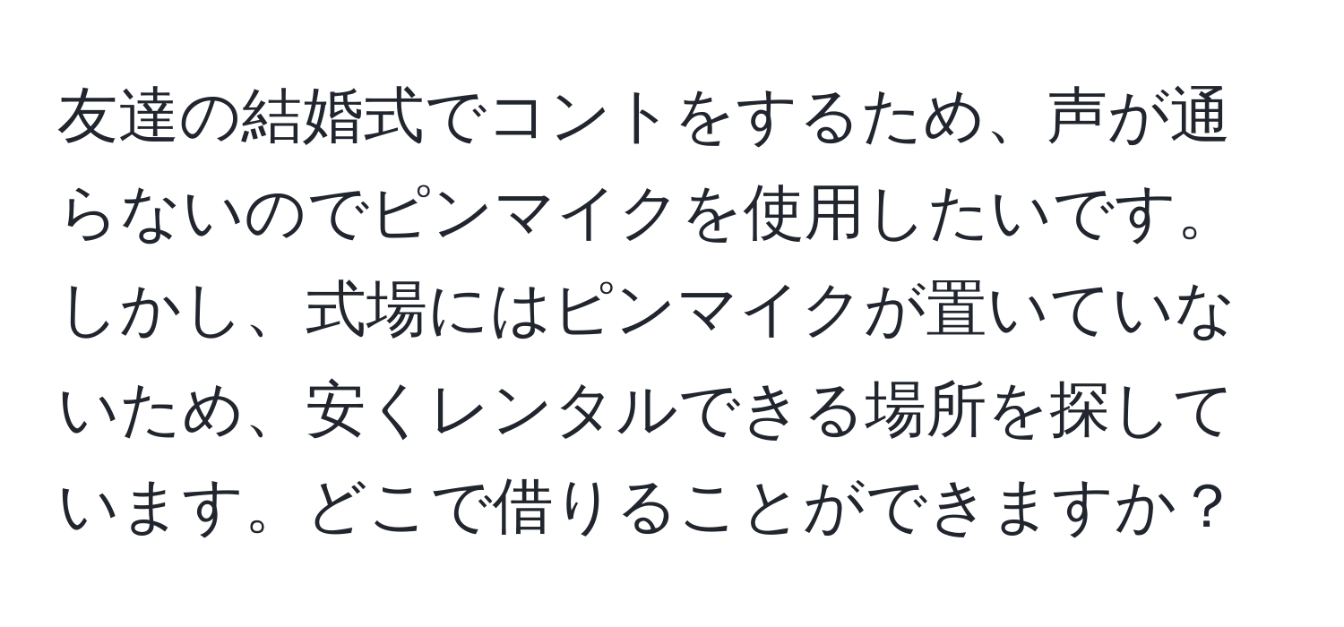 友達の結婚式でコントをするため、声が通らないのでピンマイクを使用したいです。しかし、式場にはピンマイクが置いていないため、安くレンタルできる場所を探しています。どこで借りることができますか？