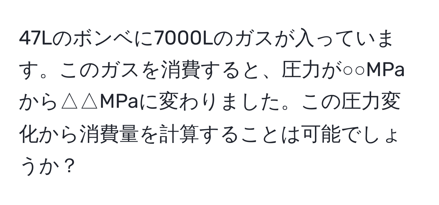 47Lのボンベに7000Lのガスが入っています。このガスを消費すると、圧力が○○MPaから△△MPaに変わりました。この圧力変化から消費量を計算することは可能でしょうか？