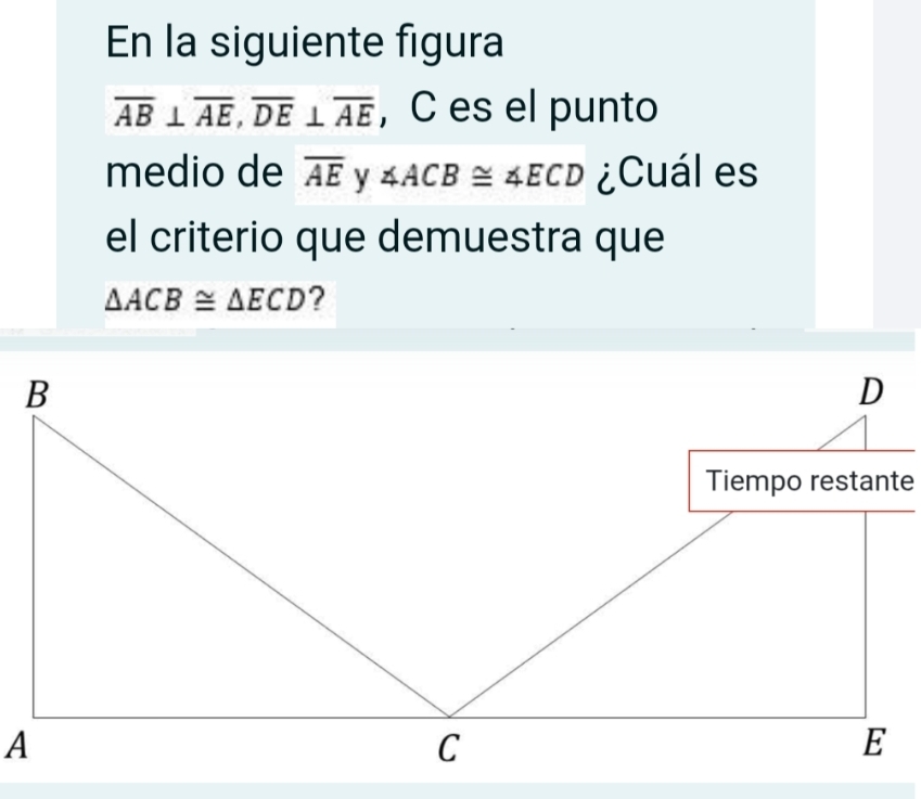 En la siguiente figura
overline AB⊥ overline AE, overline DE⊥ overline AE , C es el punto 
medio de overline AEy∠ ACB≌ ∠ ECD ¿Cuál es 
el criterio que demuestra que
△ ACB≌ △ ECD ?