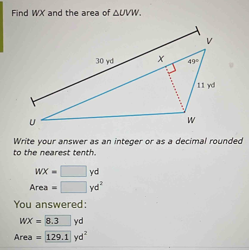 Find WX and the area of △ UVW.
Write your answer as an integer or as a decimal rounded
to the nearest tenth.
WX=□ yd
Area =□ yd^2
You answered:
WX=8.3 yo
Area= 129.1yd^2