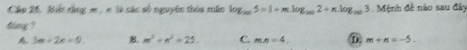 Biết rằng m , c là các số nguyên thôa măn log _3005=1+mlog _3002+nlog _3603 Mệnh đề nào sau đây
dang ?
3m+2n=9. B m^2+n^2=25. C. mx=4 D. m+n=-5.