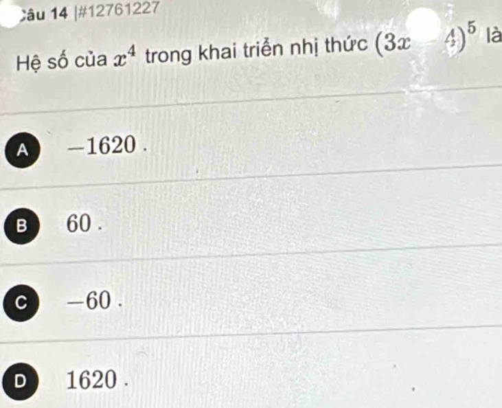 #12761227
Hệ số của x^4 trong khai triển nhị thức (3x-4)^5 là
A ) -1620.
B 60.
C -60.
D 1620.