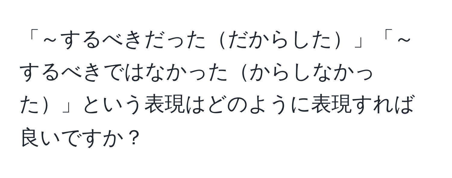 「～するべきだっただからした」「～するべきではなかったからしなかった」という表現はどのように表現すれば良いですか？