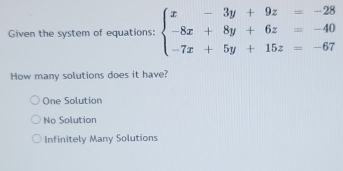 Given the system of equations: beginarrayl x-3y+9z=-28 -8x+8y+6z=-40 -7x+5y+15z=-67endarray.
How many solutions does it have?
One Solution
No Solution
Infinitely Many Solutions