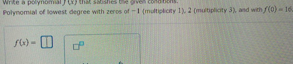 Write a polynomial f(x) that satisfies the given conditions. 
Polynomial of lowest degree with zeros of -1 (multiplicity 1), 2 (multiplicity 3), and with f(0)=16
f(x)=□ □^(□)