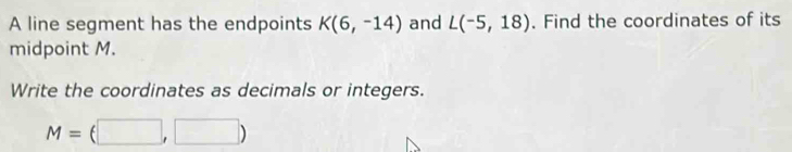 A line segment has the endpoints K(6,-14) and L(-5,18). Find the coordinates of its 
midpoint M. 
Write the coordinates as decimals or integers.
M=(□ ,□ )