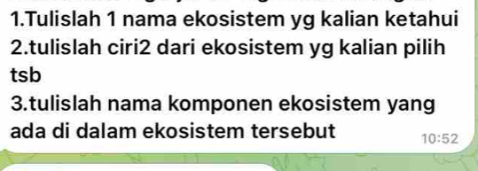 Tulislah 1 nama ekosistem yg kalian ketahui 
2.tulislah ciri2 dari ekosistem yg kalian pilih 
tsb 
3.tulislah nama komponen ekosistem yang 
ada di dalam ekosistem tersebut 10:52