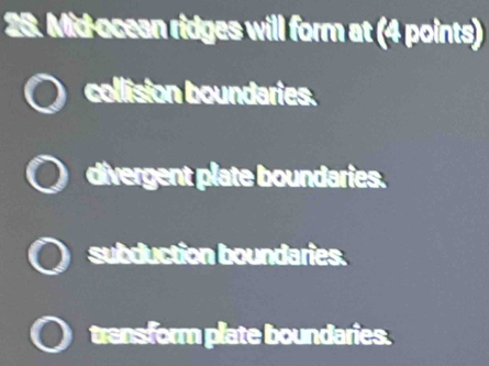 Mid-ocean ridges will form at (4 points)
collision boundaries.
divergent plate boundaries.
subduction boundaries.
transform plate boundaries.