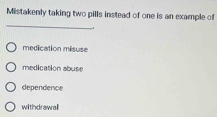 Mistakenly taking two pills instead of one is an example of
_
.
medication misuse
medication abuse
dependence
withdrawal