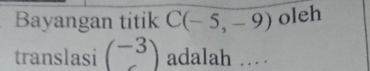 Bayangan titik C(-5,-9) oleh 
translasi beginpmatrix -3 endpmatrix adalah …