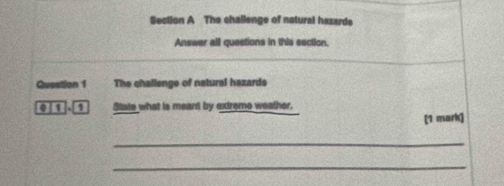 The challenge of natural hazards 
Answer all questions in this section. 
Question 1 The challenge of natural hazards 
1 a n State what is meant by extreme weather. 
[1 mark] 
_ 
_