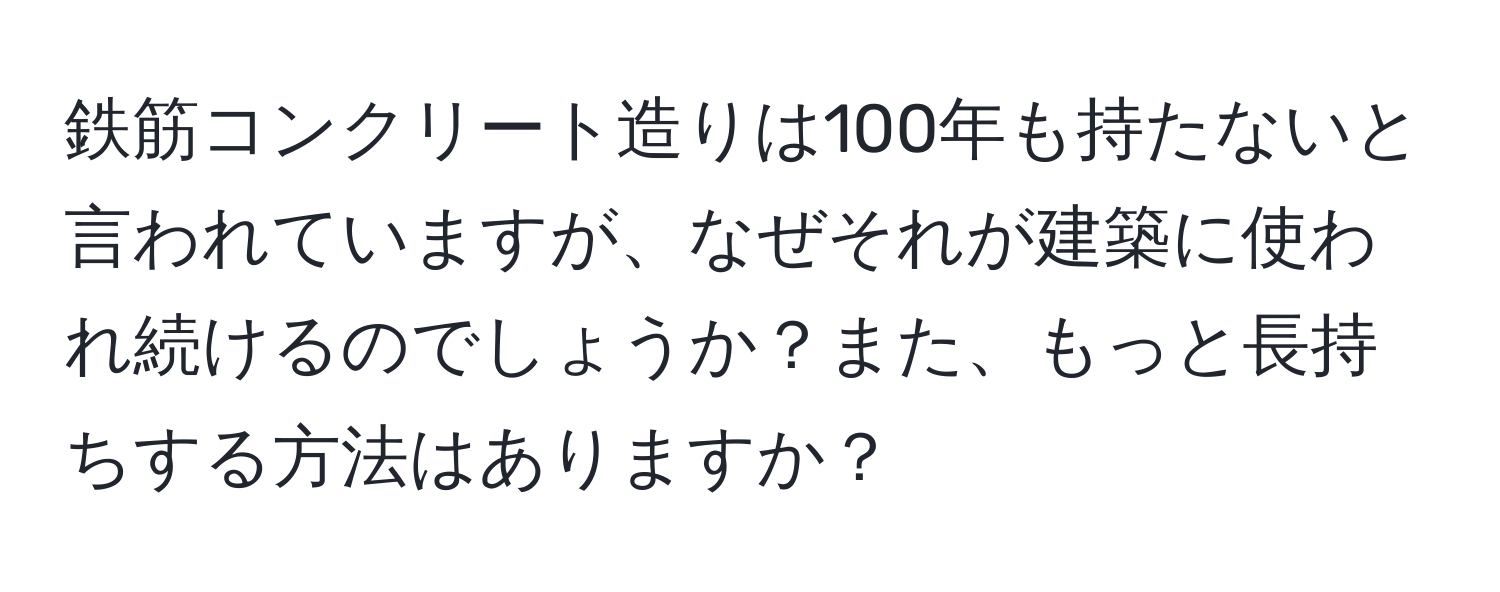 鉄筋コンクリート造りは100年も持たないと言われていますが、なぜそれが建築に使われ続けるのでしょうか？また、もっと長持ちする方法はありますか？