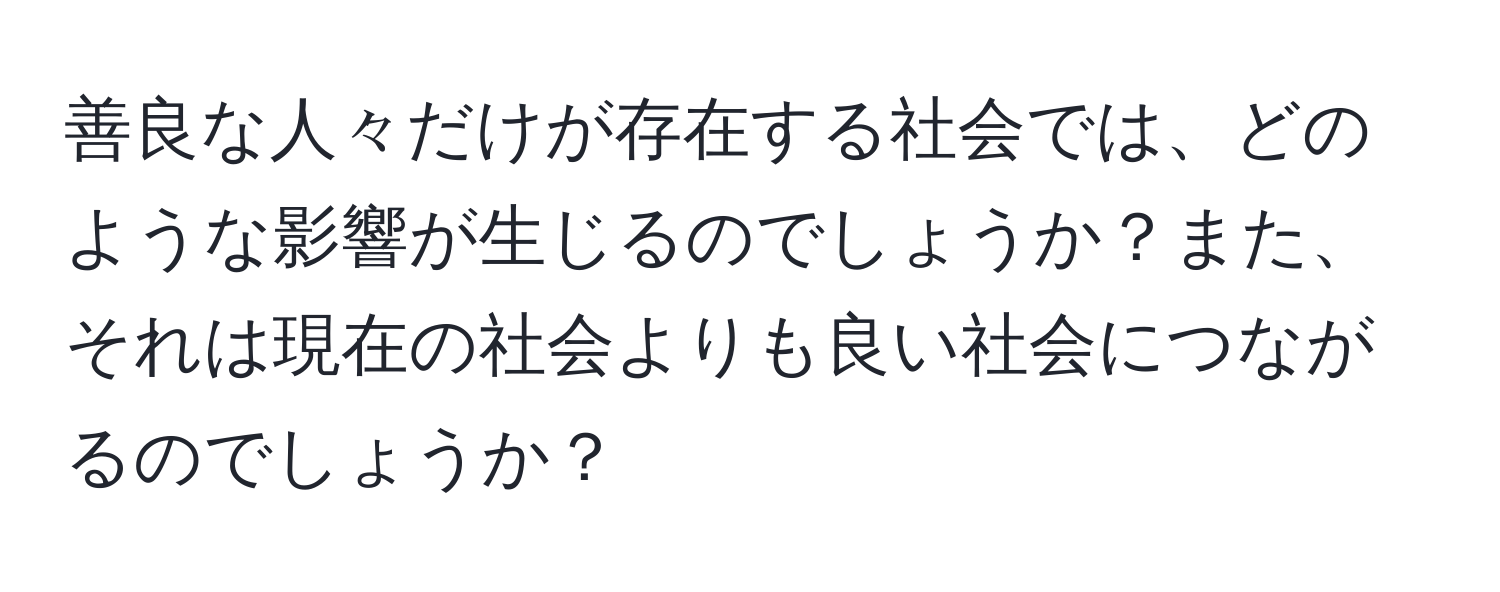 善良な人々だけが存在する社会では、どのような影響が生じるのでしょうか？また、それは現在の社会よりも良い社会につながるのでしょうか？