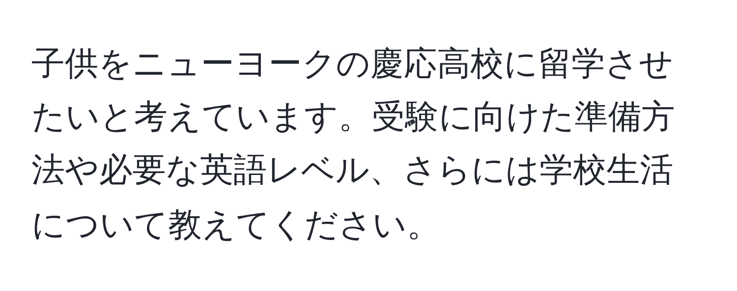 子供をニューヨークの慶応高校に留学させたいと考えています。受験に向けた準備方法や必要な英語レベル、さらには学校生活について教えてください。