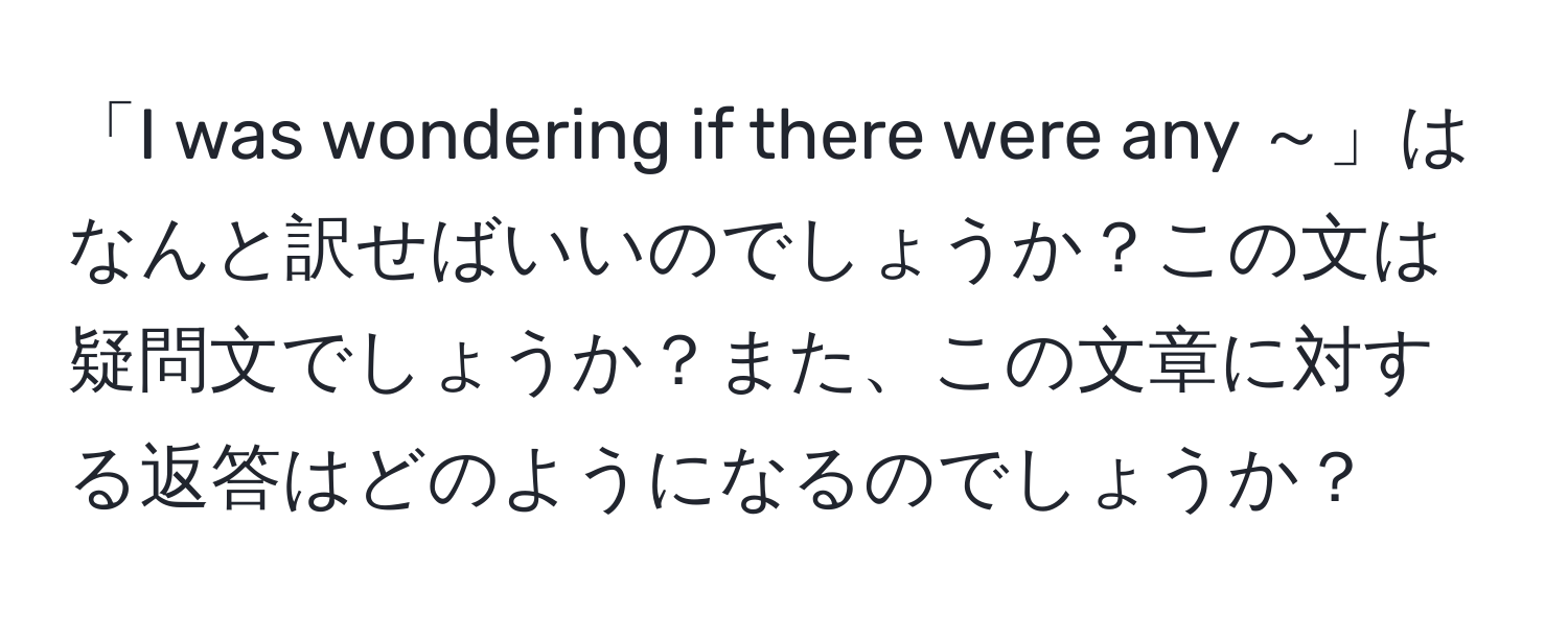 「I was wondering if there were any ～」はなんと訳せばいいのでしょうか？この文は疑問文でしょうか？また、この文章に対する返答はどのようになるのでしょうか？