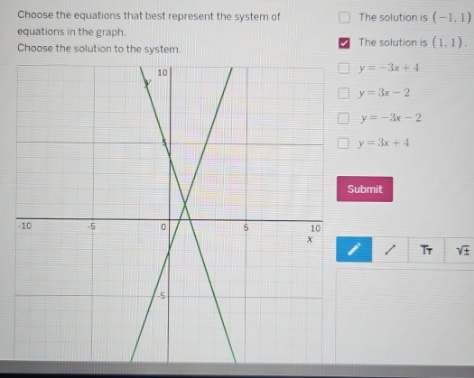 Choose the equations that best represent the system of The solution is (-1,1)
equations in the graph.
Choose the solution to the system. The solution is (1,1).
y=-3x+4
y=3x-2
y=-3x-2
y=3x+4
bmit
Tr sqrt(± )