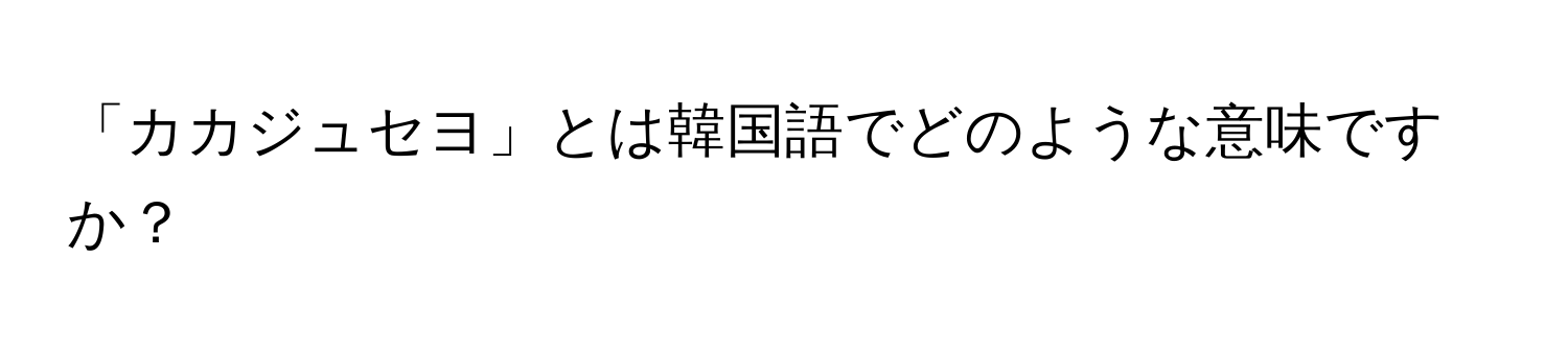 「カカジュセヨ」とは韓国語でどのような意味ですか？