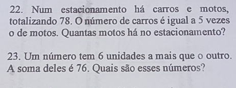 Num estacionamento há carros e motos, 
totalizando 78. O número de carros é igual a 5 vezes 
o de motos. Quantas motos há no estacionamento? 
23. Um número tem 6 unidades a mais que o outro. 
A soma deles é 76. Quais são esses números?