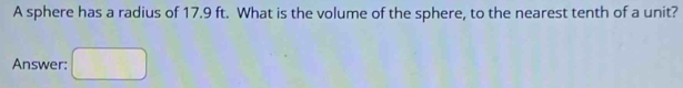 A sphere has a radius of 17.9 ft. What is the volume of the sphere, to the nearest tenth of a unit? 
Answer: