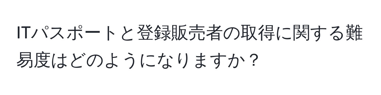 ITパスポートと登録販売者の取得に関する難易度はどのようになりますか？