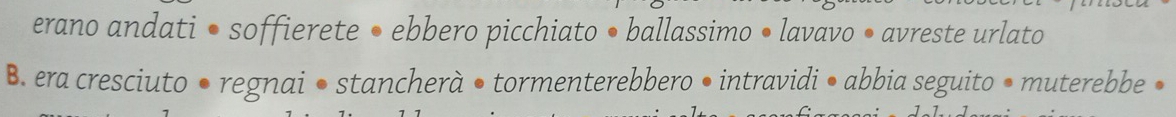 erano andati • soffierete • ebbero picchiato • ballassimo • lavavo • avreste urlato
B. era cresciuto ● regnai ● stancherà ● tormenterebbero • intravidi • abbia seguito • muterebbe •