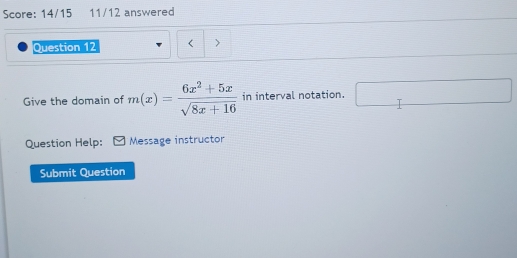 Score: 14/15 11/12 answered 
Question 12 < 
Give the domain of  m(x)= (6x^2+5x)/sqrt(8x+16)  in interval notation. □ 
Question Help: Message instructor 
Submit Question