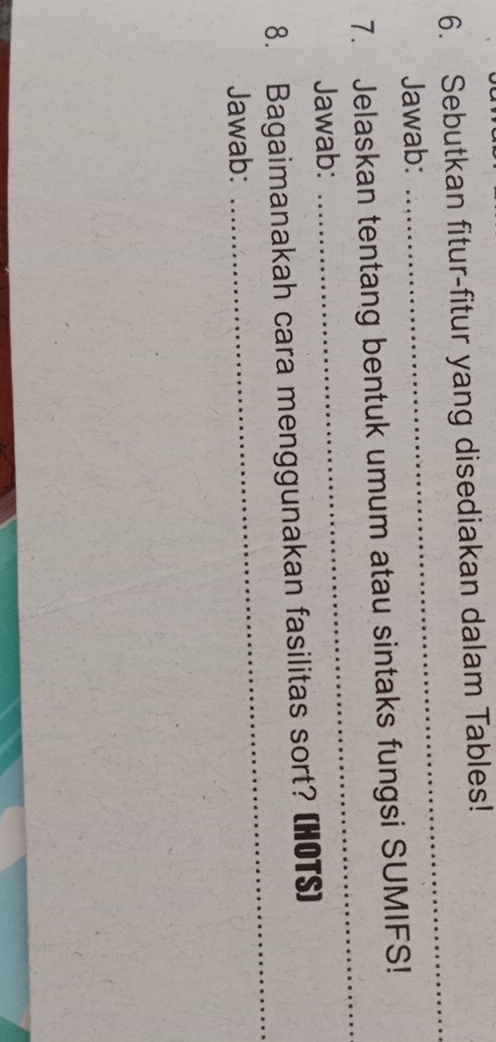 Sebutkan fitur-fitur yang disediakan dalam Tables! 
Jawab: 
_ 
7. Jelaskan tentang bentuk umum atau sintaks fungsi SUMIFS! 
Jawab: 
_ 
8. Bagaimanakah cara menggunakan fasilitas sort? (HOTS) 
Jawab: 
_