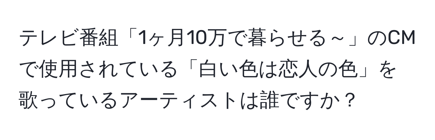 テレビ番組「1ヶ月10万で暮らせる～」のCMで使用されている「白い色は恋人の色」を歌っているアーティストは誰ですか？