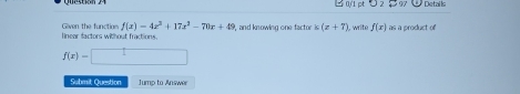 → 01 ptつ 2 > 97 Details 
linear factors without fractions. Geven the function f(x)=4x^2+17x^2-70x+45 , and knowing one factor k(x+7) I, write f(x) as a product of
f(x)=□
Submit Question Jump to Answer