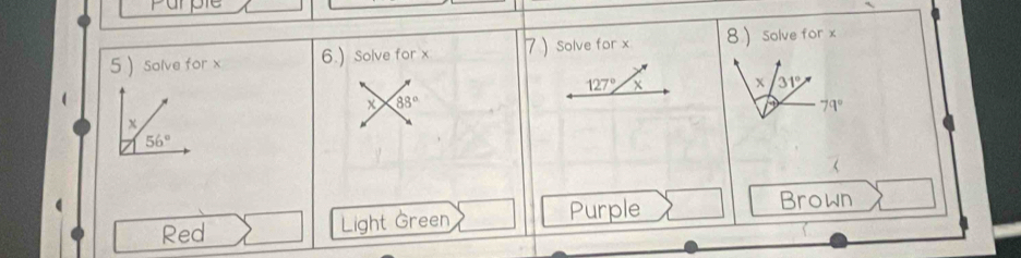 Parple 
5  solve for x 6.) Solve for x 7 ) Solve for x 8  solve for x
127° x x 31°
x 88°
79°
x
56°
Red Light Green Purple 
Brown