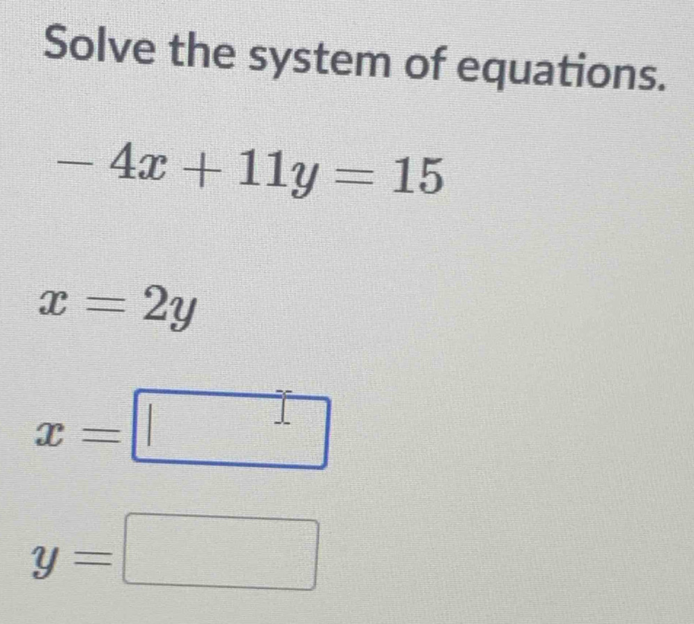 Solve the system of equations.
-4x+11y=15
x=2y
x=□
y=□