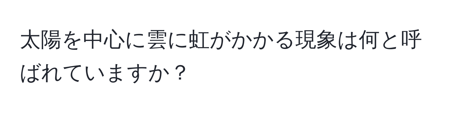 太陽を中心に雲に虹がかかる現象は何と呼ばれていますか？