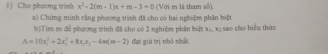 Cho phương trình x^2-2(m-1)x+m-3=0 (Với m là tham số).
a) Chứng minh rằng phương trình đã cho có hai nghiệm phân biệt
b)Tìm m để phương trình đã cho có 2 nghiệm phân biệt X1, x_2 sao cho biểu thức
A=10x_1^(2+2x_2^2+8x_1)x_2-4m(m-2) đạt giá trị nhỏ nhất.