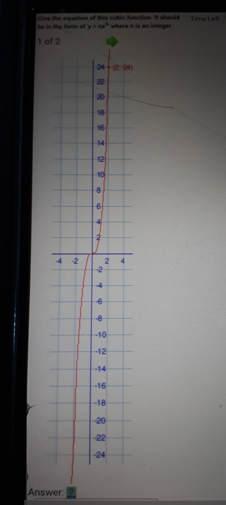 Cive the equation of this cubic function. It should Time Left
be in the form of y=nx^3 where n is an integer.
1 of 2
4
Answer: