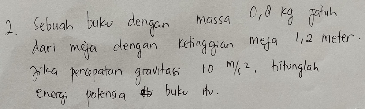 Sebuah buku dengan massa O, B Kg gatuh 
dari meja dengan ketinggian mefa 1, 2 meter. 
Jika percepatan gravitas 10 m/s^2 ,hitonglah 
energ potensia butu t.