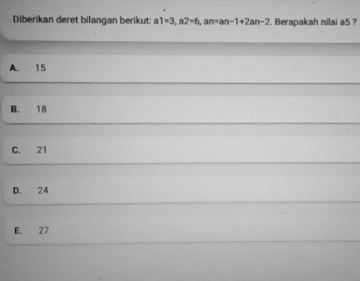 Diberikan deret bilangan berikut: a1=3, a2=6 , an=an-1+2an-2. Berapakah nilai a5 ?
A. 15
B. 18
C. 21
D. 24
E. 27