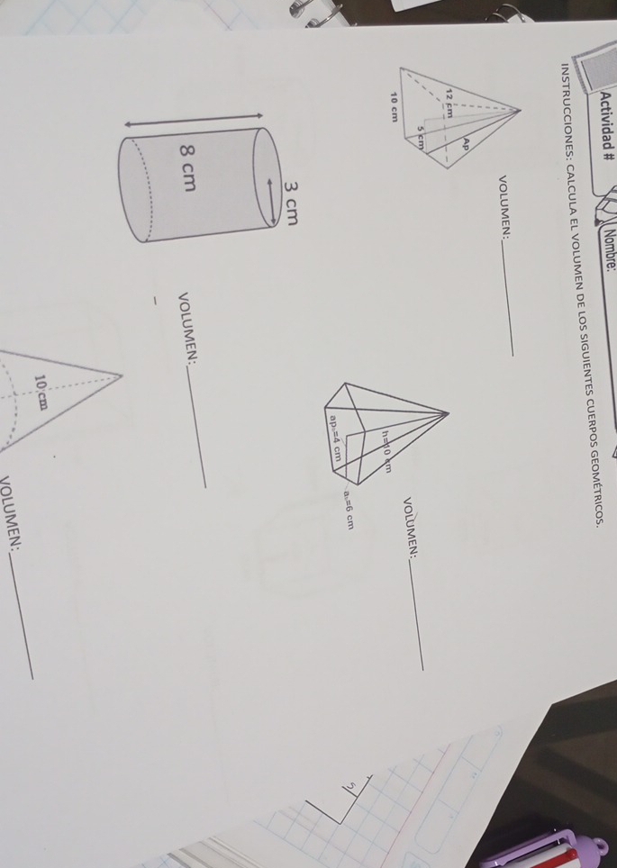 Actividad # Nombre:
INSTRUCCIONES: CALCULA EL VOLUMEN DE LOS SIGUIENTES CUERPOS GEOMÉTRICOS.
VOLUMEN:
_
EN:
_
VOLUMEN:
_
10 cm
VOLUMEN:
_