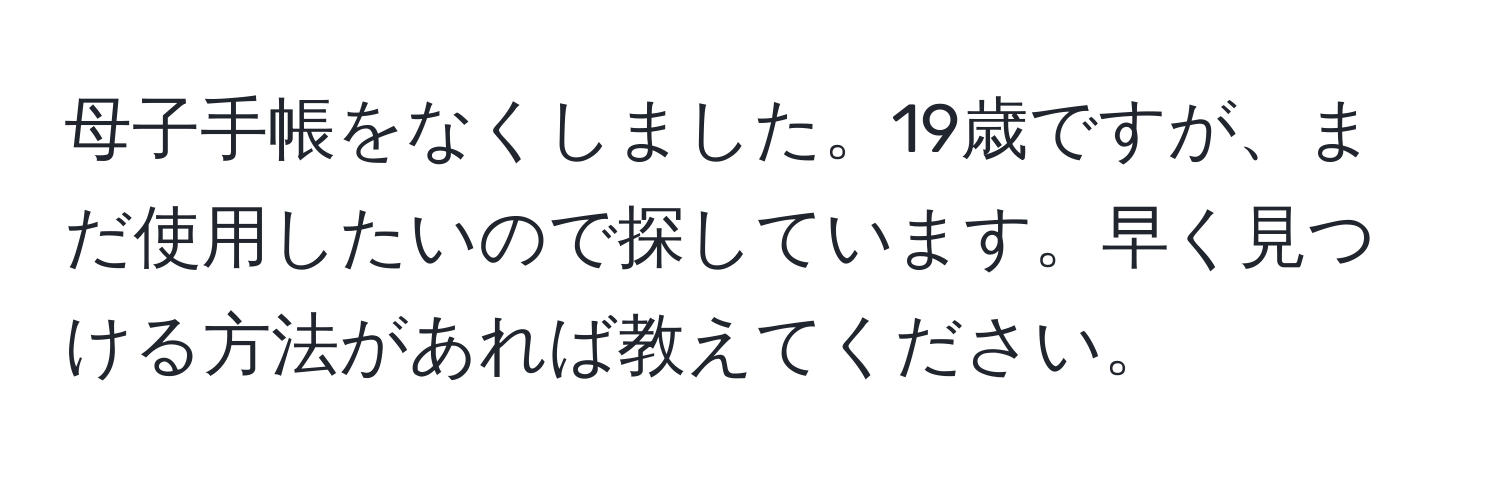 母子手帳をなくしました。19歳ですが、まだ使用したいので探しています。早く見つける方法があれば教えてください。