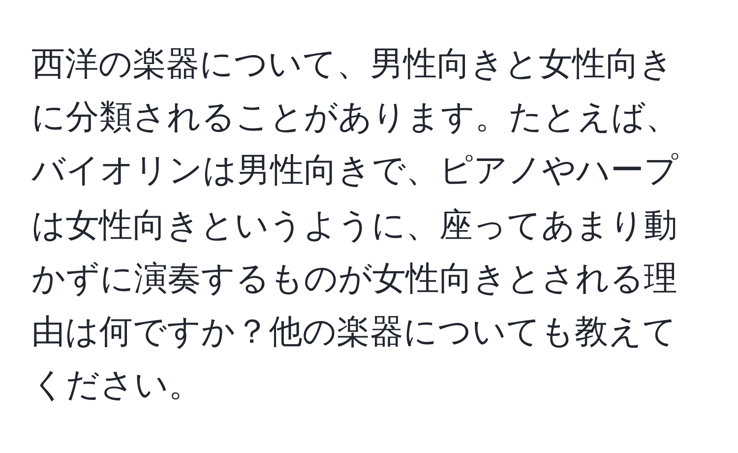 西洋の楽器について、男性向きと女性向きに分類されることがあります。たとえば、バイオリンは男性向きで、ピアノやハープは女性向きというように、座ってあまり動かずに演奏するものが女性向きとされる理由は何ですか？他の楽器についても教えてください。