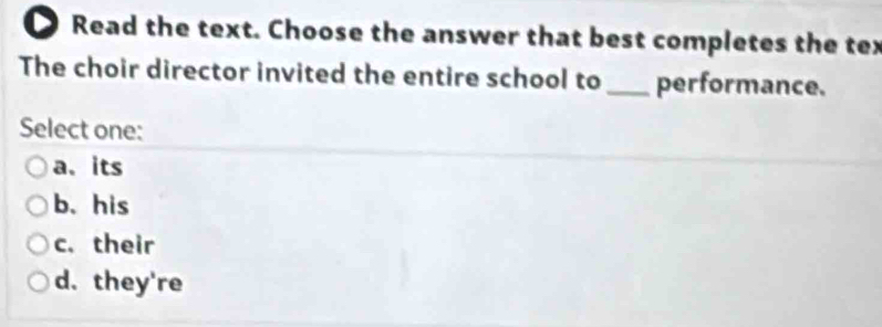 Read the text. Choose the answer that best completes the tex
The choir director invited the entire school to_ performance.
Select one:
a、 its
b. his
c. their
d. they're