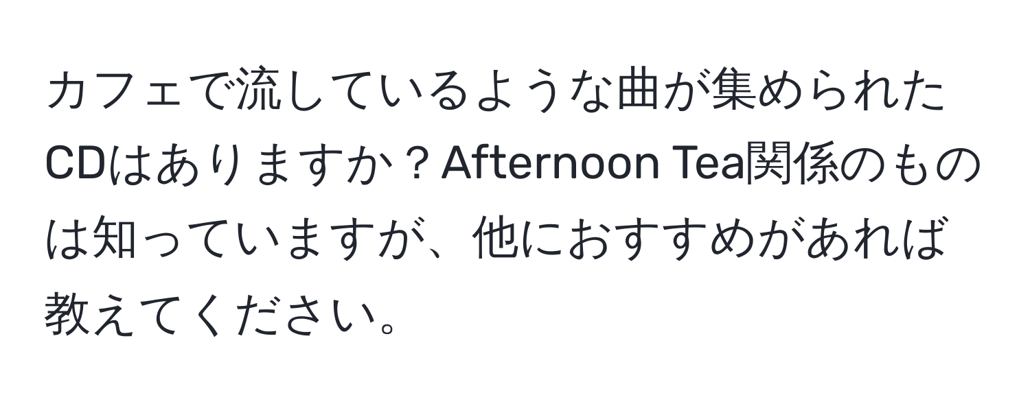 カフェで流しているような曲が集められたCDはありますか？Afternoon Tea関係のものは知っていますが、他におすすめがあれば教えてください。