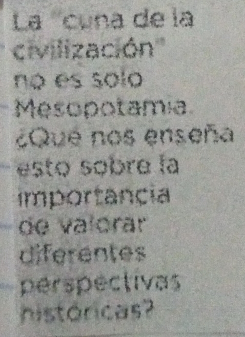 La '''cuna de la 
civilización'' 
no es sól 
Mesopotamia 
¿Que nos enseña 
esto søbre la 
importancia 
de valórar 
diferentes 
perspectivas 
históricas?