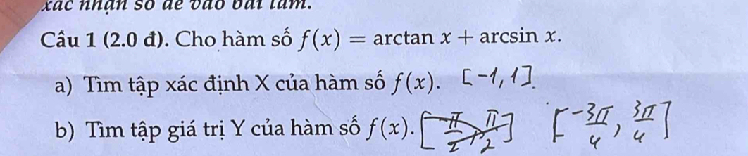 xa c n han so de vào bai lam . 
Câu 1 (2.0 đ). Cho hàm số f(x)=arctan x+arcsin x. 
a) Tìm tập xác định X của hàm số f(x). 
b) Tìm tập giá trị Y của hàm số f(x)